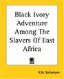 Black Ivory Adventure Among The Slavers Of East Africa