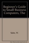 The beginner's guide to small business computers How to get your businesstype personal computer with WordStar up and running in 10 minutes without an  degree or nightschool classes in computers