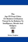 The Age Of Great Cities Or Modern Civilization Viewed In Its Relation To Intelligence Morals And Religion