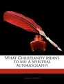 What Christianity Means to Me A Spiritual Autobiography