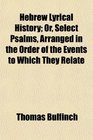 Hebrew Lyrical History Or Select Psalms Arranged in the Order of the Events to Which They Relate