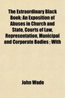 The Extraordinary Black Book An Exposition of Abuses in Church and State Courts of Law Representation Municipal and Corporate Bodies  With