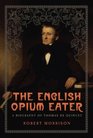 The English Opium Eater A Biography of Thomas De Quincey