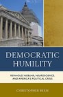 Democratic Humility Reinhold Niebuhr Neuroscience and America's Political Crisis