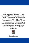 An Appeal From The Old Theory Of English Grammar To The True Constructive Genius Of The English Language