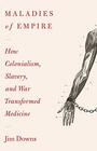 Maladies of Empire How Colonialism Slavery and War Transformed Medicine