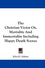 The Christian Victor Or Mortality And Immortality Including Happy Death Scenes