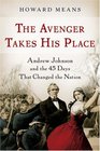 The Avenger Takes His Place Andrew Johnson and the 45 Days That Changed the Nation