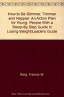 How to Be Slimmer Trimmer and Happier An Action Plan for Young  People With a SteopBy Step Guide to Losing Weight/Leaders Guide