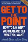 Get to the Point: How to Say What You Mean and Get What You Want