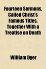 Fourteen Sermons Called Christ's Famous Titles Together With a Treatise on Death