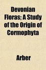 Devonian Floras A Study of the Origin of Cormophyta