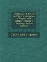 Incidents of Travel in Central America Chiapas and Yucatan Volume 1  Primary Source Edition