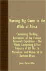 Hunting Big Game In The Wilds Of Africa  Containing Thrilling Adventures Of The Famous Roosevelt Expedition  The Whole Comprising A Vast Treasury Of  Is Marvelous And Wonderful In Darkest Africa