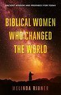 Biblical Women Who Changed the World Ancient Wisdom and Prophecy for Today