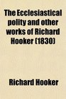 The Ecclesiastical Polity and Other Works of Richard Hooker With His Life by I Walton to Which Are Added the 'christian Letter' to Mr