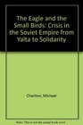 The Eagle and the Small Birds Crisis in the Soviet Empire from Yalta to Solidarity