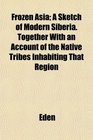 Frozen Asia A Sketch of Modern Siberia Together With an Account of the Native Tribes Inhabiting That Region
