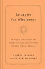 Liturgies for Wholeness 60 Prayers to Encounter the Depth Creativity and Friendship of God in Ordinary Moments
