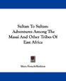 Sultan To Sultan Adventures Among The Masai And Other Tribes Of East Africa