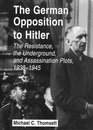 The German Opposition to Hitler The Resistance the Underground and Assassination Plots 19381945