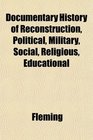 Documentary History of Reconstruction Political Military Social Religious Educational