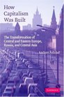 How Capitalism Was Built The Transformation of Central and Eastern Europe Russia and Central Asia