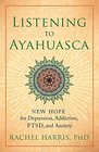 Listening to Ayahuasca New Hope for Depression Addiction PTSD and Anxiety