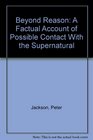 Beyond Reason A Factual Account of Possible Contact With the Supernatural