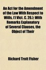 An Act for the Amendment of the Law With Respect to Wills  With Remarks Explanatory of Several Clauses the Object of Their