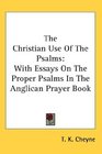 The Christian Use Of The Psalms With Essays On The Proper Psalms In The Anglican Prayer Book