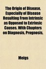 The Origin of Disease Especially of Disease Resulting From Intrinsic as Opposed to Extrinsic Causes With Chapters on Diagnosis Prognosis