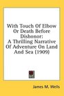 With Touch Of Elbow Or Death Before Dishonor A Thrilling Narrative Of Adventure On Land And Sea