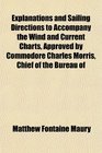 Explanations and Sailing Directions to Accompany the Wind and Current Charts Approved by Commodore Charles Morris Chief of the Bureau of