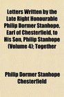 Letters Written by the Late Right Honourable Philip Dormer Stanhope Earl of Chesterfield to His Son Philip Stanhope  Together