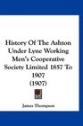 History Of The Ashton Under Lyne Working Men's Cooperative Society Limited 1857 To 1907