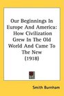 Our Beginnings In Europe And America How Civilization Grew In The Old World And Came To The New