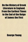 On the History of Greek Literature in England From the Earliest Times to the End of the Reign of James the First