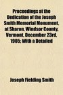 Proceedings at the Dedication of the Joseph Smith Memorial Monument at Sharon Windsor County Vermont December 23rd 1905 With a Detailed