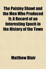 The Paisley Shawl and the Men Who Produced It; A Record of an Interesting Epoch in the History of the Town