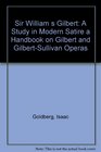 Sir William s Gilbert A Study in Modern Satire a Handbook on Gilbert and GilbertSullivan Operas