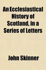 An Ecclesiastical History of Scotland in a Series of Letters