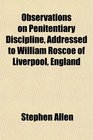 Observations on Penitentiary Discipline Addressed to William Roscoe of Liverpool England