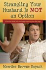 Strangling Your Husband Is Not an Option A Practical Guide to Dramatically Improving Your Marriage