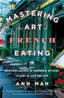 Mastering the Art of French Eating From Paris Bistros to Farmhouse Kitchens Lessons in Food and Love