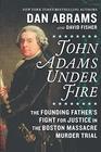 John Adams Under Fire The Founding Father's Fight for Justice in the Boston Massacre Murder Trial