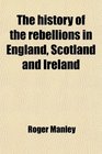 The history of the rebellions in England Scotland and Ireland