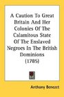 A Caution To Great Britain And Her Colonies Of The Calamitous State Of The Enslaved Negroes In The British Dominions
