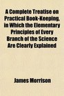 A Complete Treatise on Practical BookKeeping in Which the Elementary Principles of Every Branch of the Science Are Clearly Explained