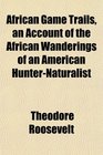 African Game Trails an Account of the African Wanderings of an American HunterNaturalist